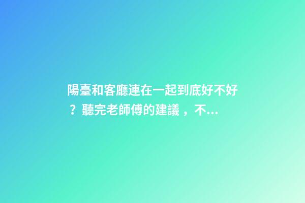 陽臺和客廳連在一起到底好不好？聽完老師傅的建議，不會瞎弄了